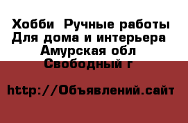 Хобби. Ручные работы Для дома и интерьера. Амурская обл.,Свободный г.